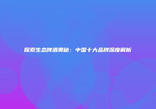 探索生态啤酒奥秘：中国十大品牌深度解析