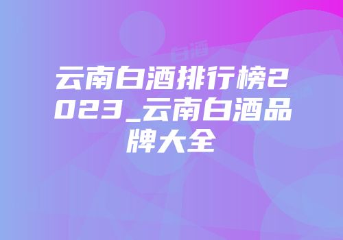 云南白酒排行榜2023_云南白酒品牌大全
