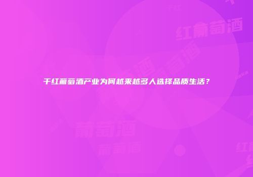 干红葡萄酒产业为何越来越多人选择品质生活？