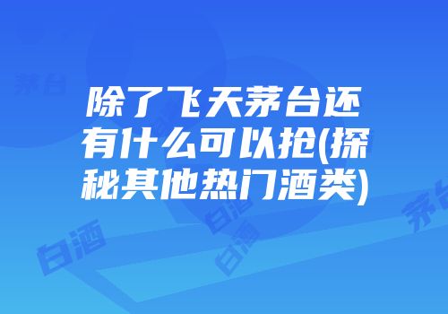 除了飞天茅台还有什么可以抢(探秘其他热门酒类)