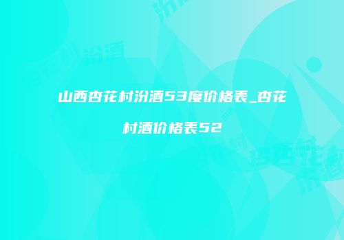 山西杏花村汾酒53度价格表_杏花村酒价格表52
