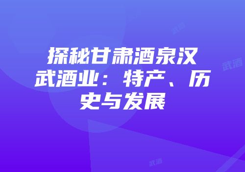 探秘甘肃酒泉汉武酒业：特产、历史与发展
