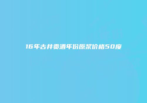 16年古井贡酒年份原浆价格50度