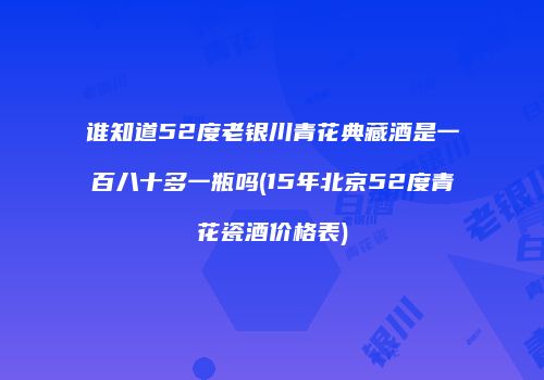 谁知道52度老银川青花典藏酒是一百八十多一瓶吗(15年北京52度青花瓷酒价格表)