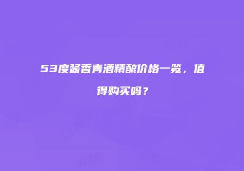 53度酱香青酒精酿价格一览，值得购买吗？
