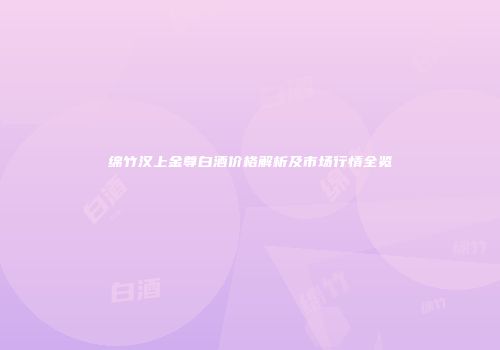 绵竹汉上金尊白酒价格解析及市场行情全览