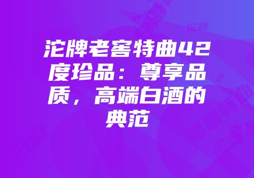 沱牌老窖特曲42度珍品：尊享品质，高端白酒的典范