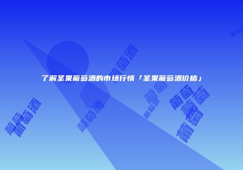 了解圣果葡萄酒的市场行情「圣果葡萄酒价格」