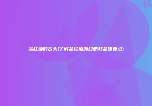 品红酒的舌头(了解品红酒的口感和品味要点)