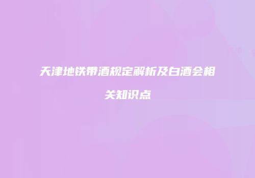 天津地铁带酒规定解析及白酒会相关知识点