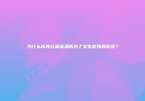 为什么库克红葡萄酒成为了女生愁嫁的原因？