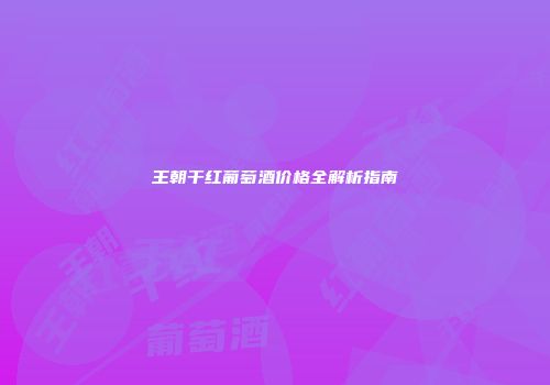 王朝干红葡萄酒价格全解析指南