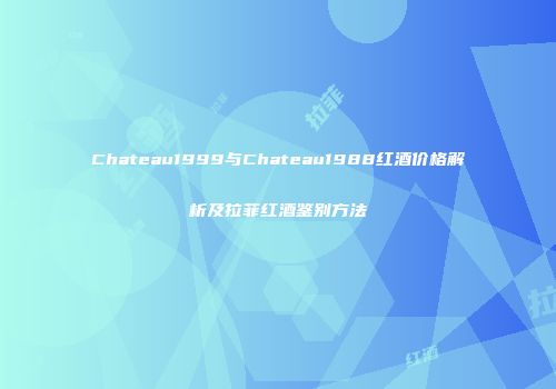 Chateau1999与Chateau1988红酒价格解析及拉菲红酒鉴别方法