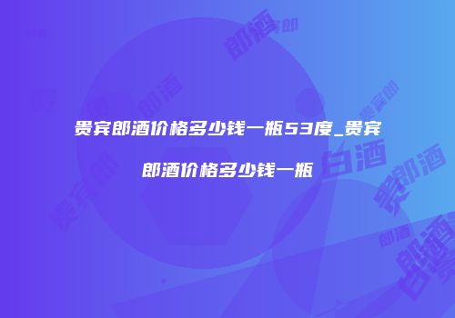 贵宾郎酒价格多少钱一瓶53度_贵宾郎酒价格多少钱一瓶