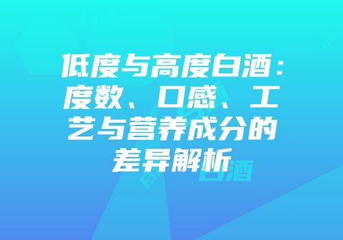 低度与高度白酒：度数、口感、工艺与营养成分的差异解析