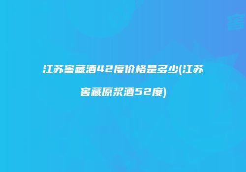 江苏窖藏酒42度价格是多少(江苏窖藏原浆酒52度)