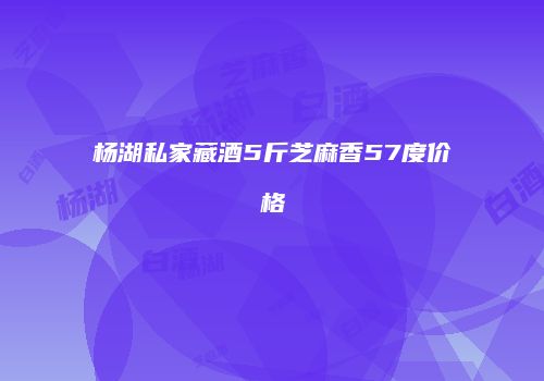 杨湖私家藏酒5斤芝麻香57度价格