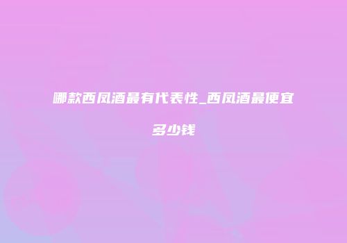 哪款西凤酒最有代表性_西凤酒最便宜多少钱