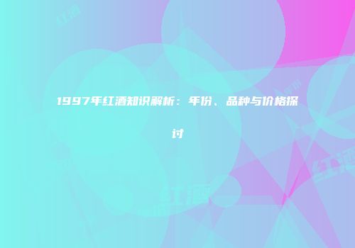 1997年红酒知识解析：年份、品种与价格探讨