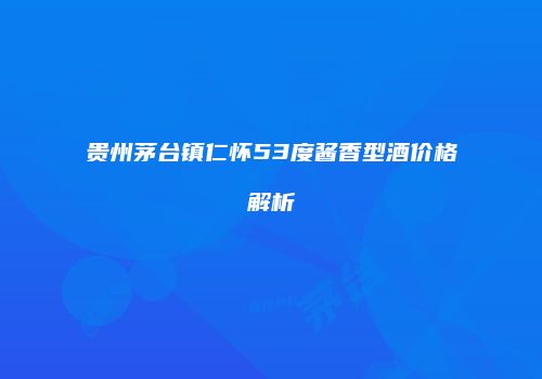 贵州茅台镇仁怀53度酱香型酒价格解析