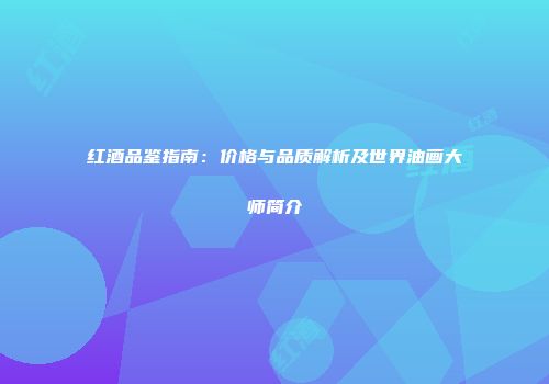 红酒品鉴指南：价格与品质解析及世界油画大师简介