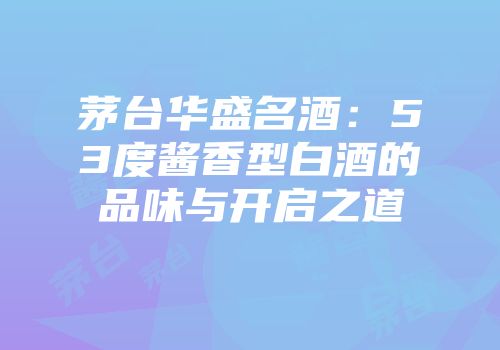 茅台华盛名酒：53度酱香型白酒的品味与开启之道