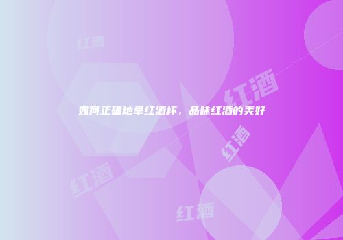 如何正确地拿红酒杯，品味红酒的美好