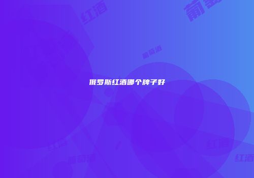 俄罗斯红酒哪个牌子好