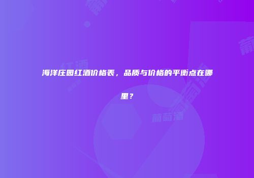 海洋庄园红酒价格表，品质与价格的平衡点在哪里？