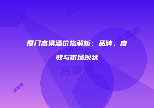 厦门高粱酒价格解析：品牌、度数与市场现状