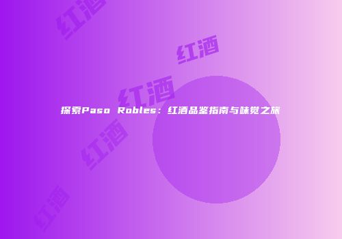探索Paso Robles：红酒品鉴指南与味觉之旅