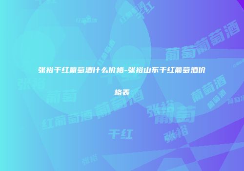 张裕干红葡萄酒什么价格-张裕山东干红葡萄酒价格表