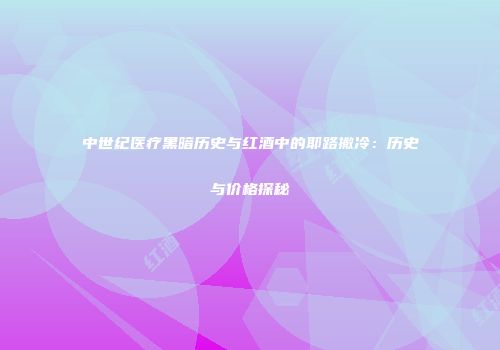 中世纪医疗黑暗历史与红酒中的耶路撒冷：历史与价格探秘