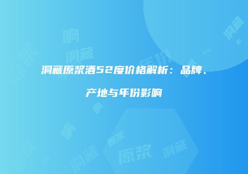 洞藏原浆酒52度价格解析：品牌、产地与年份影响
