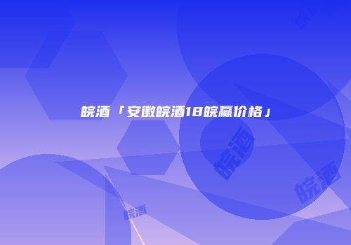 皖酒「安徽皖酒18皖赢价格」