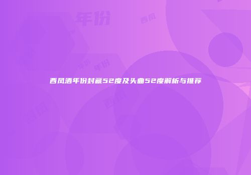 西凤酒年份封藏52度及头曲52度解析与推荐