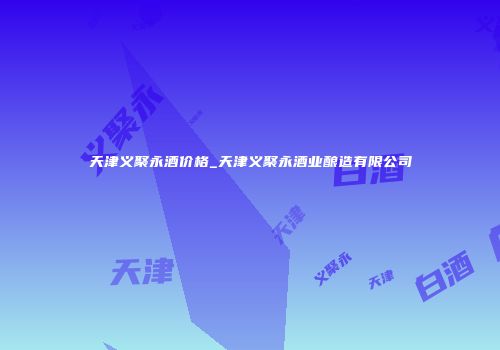 天津义聚永酒价格_天津义聚永酒业酿造有限公司