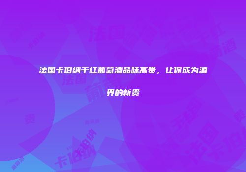 法国卡伯纳干红葡萄酒品味高贵，让你成为酒界的新贵