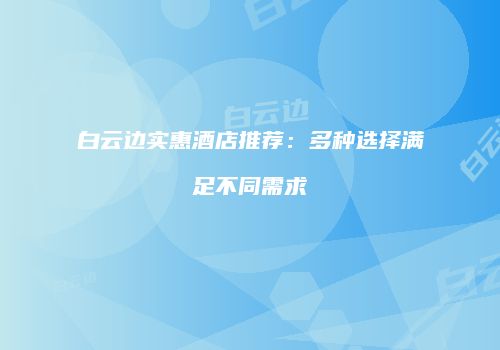 白云边实惠酒店推荐：多种选择满足不同需求
