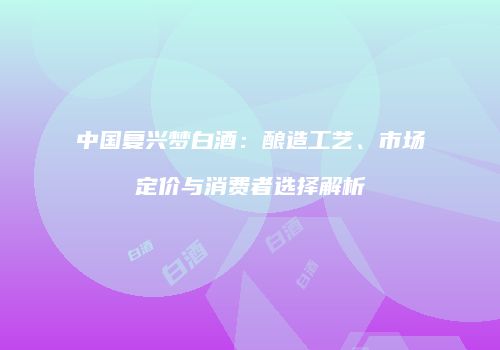 中国复兴梦白酒：酿造工艺、市场定价与消费者选择解析