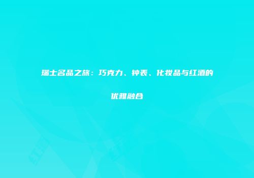 瑞士名品之旅：巧克力、钟表、化妆品与红酒的优雅融合