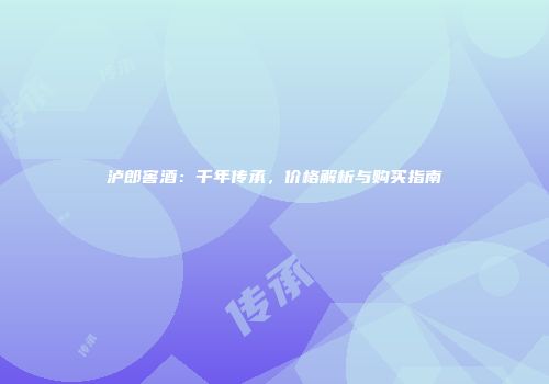 泸郎窖酒：千年传承，价格解析与购买指南