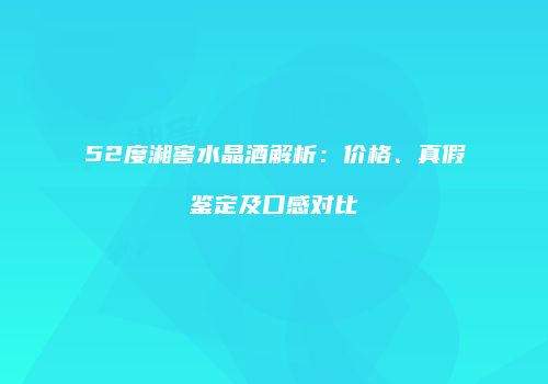 52度湘窖水晶酒解析：价格、真假鉴定及口感对比