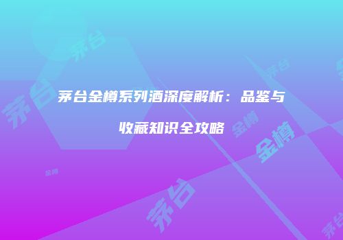 茅台金樽系列酒深度解析：品鉴与收藏知识全攻略