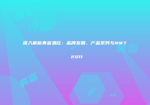 深入解析奔富酒庄：品牌发展、产品系列与RWT 2011