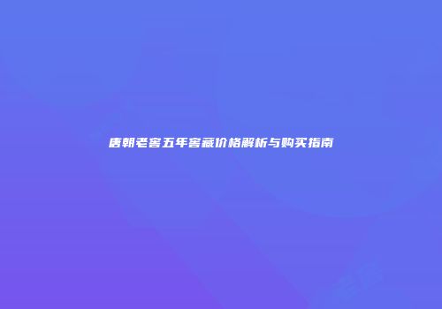 唐朝老窖五年窖藏价格解析与购买指南