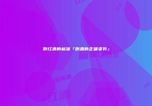 倒红酒的标准「倒酒的正确姿势」