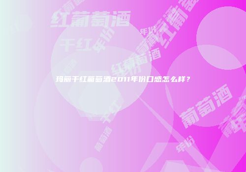 玛丽干红葡萄酒2011年份口感怎么样？