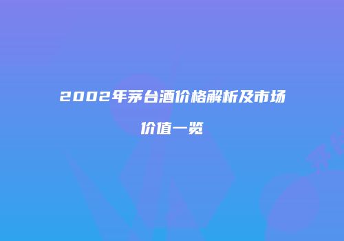 2002年茅台酒价格解析及市场价值一览