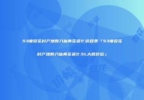 53度杏花村产地醉八仙青花瓷2.价目表「53度杏花村产地醉八仙青花瓷2.5L大概价位」